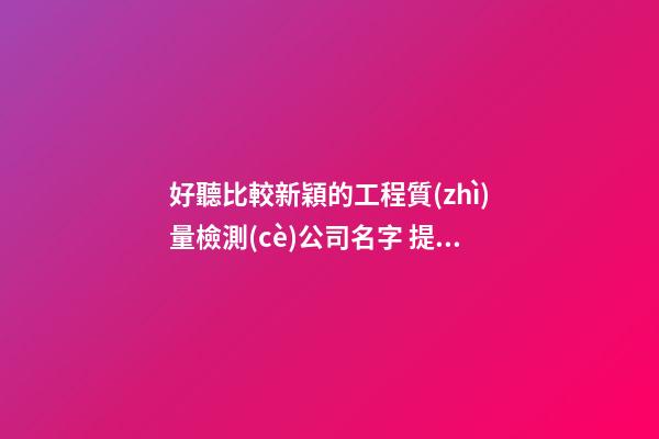 好聽比較新穎的工程質(zhì)量檢測(cè)公司名字 提議了解下這些-第1張-公司起名-玄機(jī)派